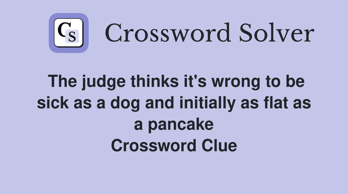 The judge thinks it's wrong to be sick as a dog and initially as flat as a pancake Crossword Clue