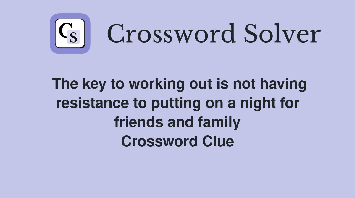 The key to working out is not having resistance to putting on a night for friends and family Crossword Clue