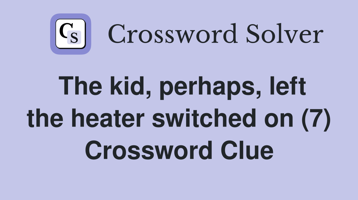 The kid, perhaps, left the heater switched on (7) Crossword Clue