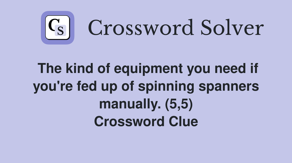 The kind of equipment you need if you're fed up of spinning spanners manually. (5,5) Crossword Clue