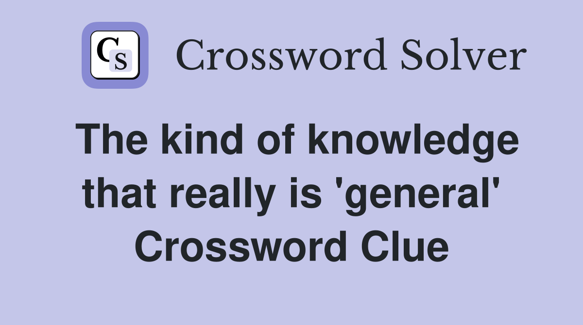 The kind of knowledge that really is 'general' Crossword Clue
