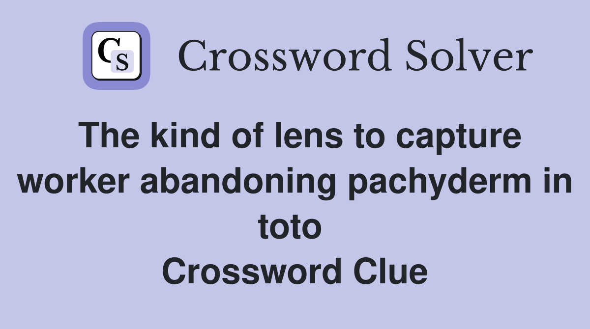The kind of lens to capture worker abandoning pachyderm in toto  Crossword Clue