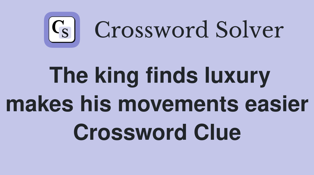 The king finds luxury makes his movements easier Crossword Clue