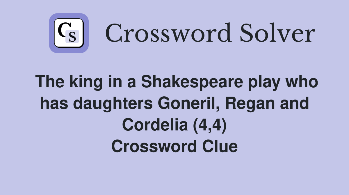 The king in a Shakespeare play who has daughters Goneril, Regan and Cordelia (4,4) Crossword Clue
