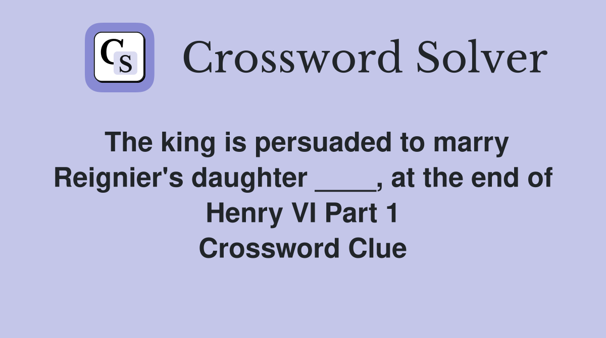 The king is persuaded to marry Reignier's daughter ____, at the end of Henry VI Part 1 Crossword Clue