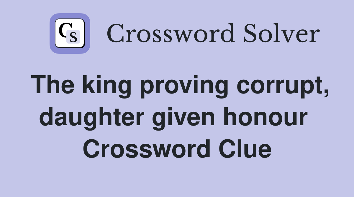 The king proving corrupt, daughter given honour  Crossword Clue