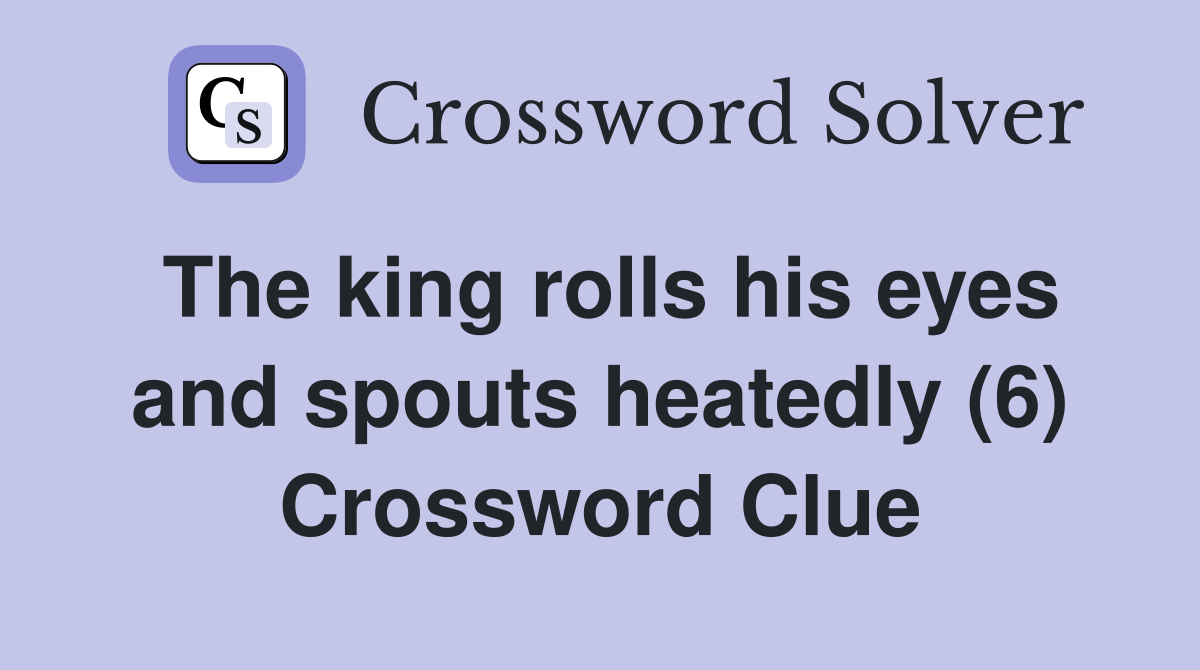 The king rolls his eyes and spouts heatedly (6) Crossword Clue