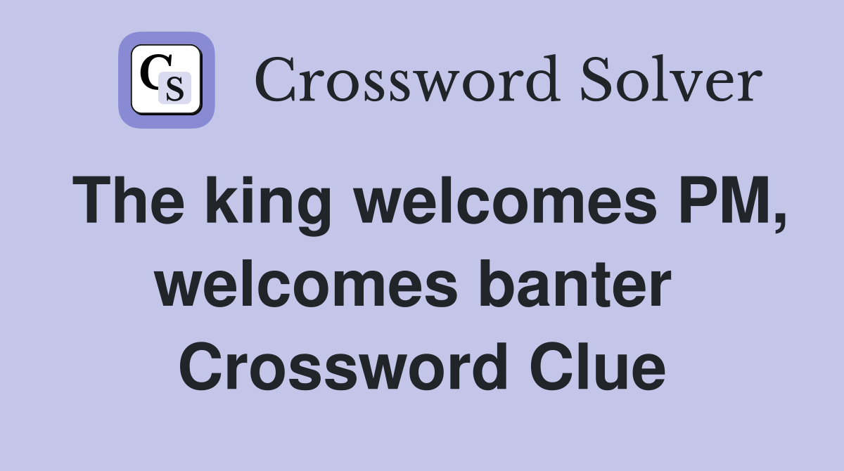 The king welcomes PM, welcomes banter  Crossword Clue