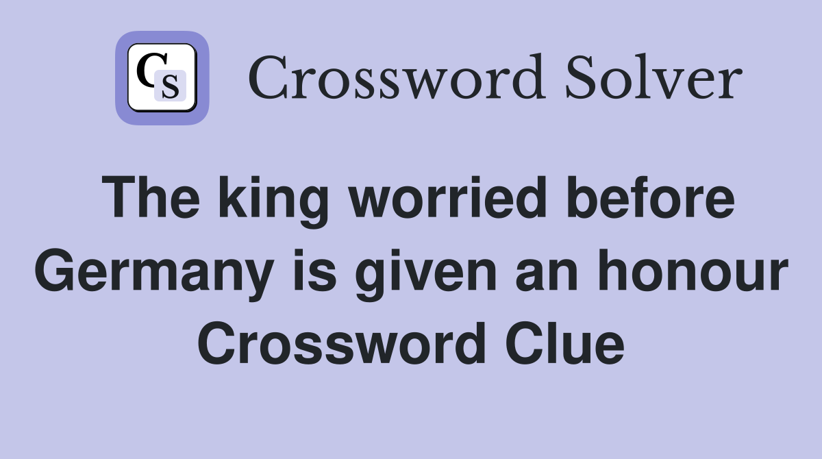The king worried before Germany is given an honour Crossword Clue