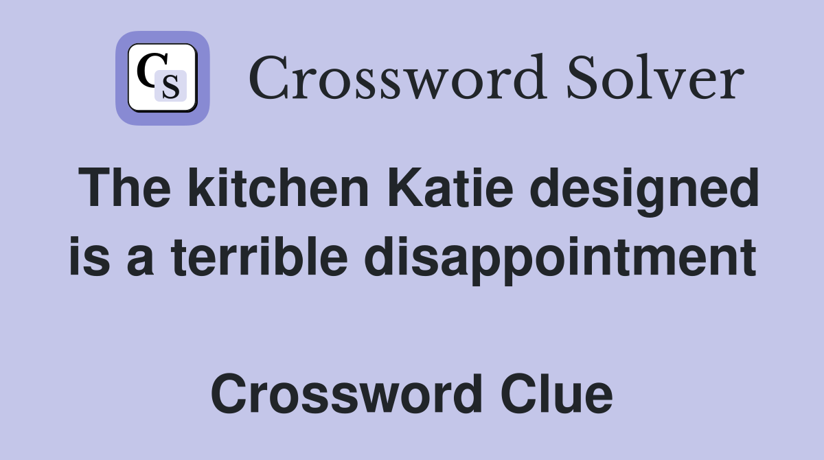 The kitchen Katie designed is a terrible disappointment  Crossword Clue