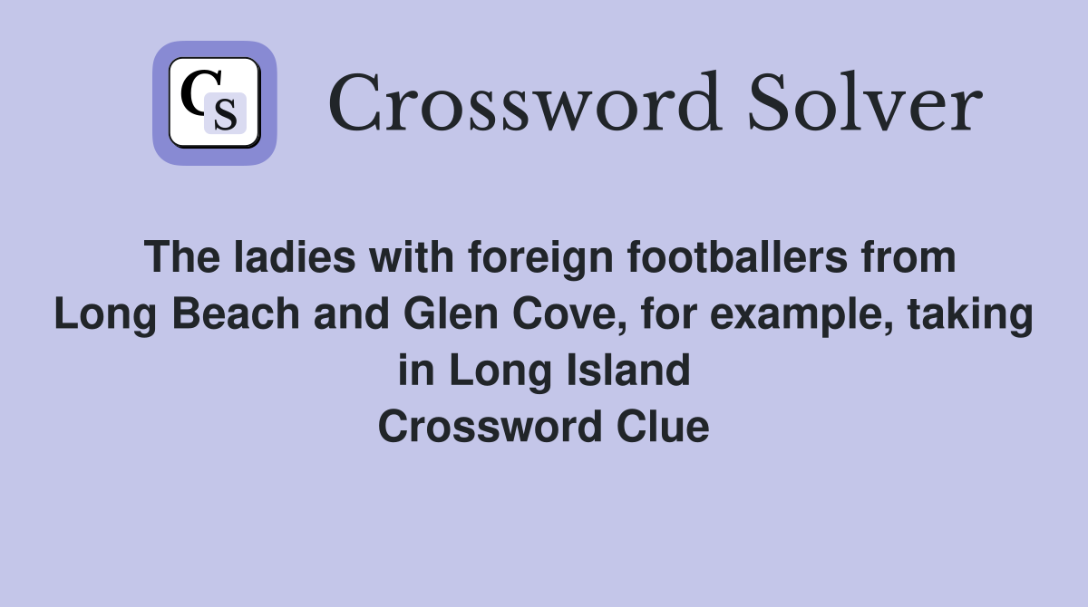 The ladies with foreign footballers from Long Beach and Glen Cove, for example, taking in Long Island Crossword Clue