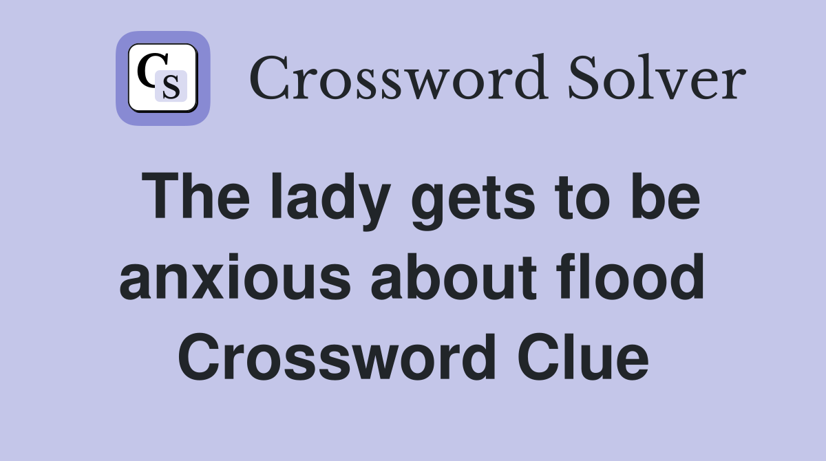 The lady gets to be anxious about flood Crossword Clue