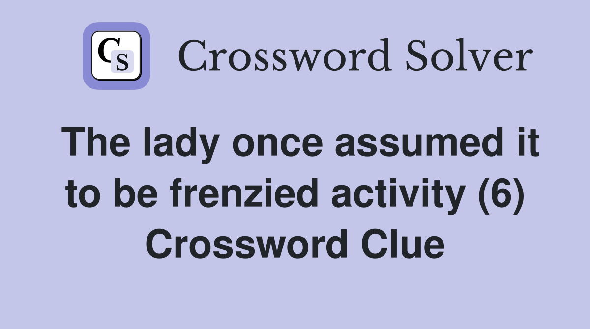 The lady once assumed it to be frenzied activity (6) Crossword Clue