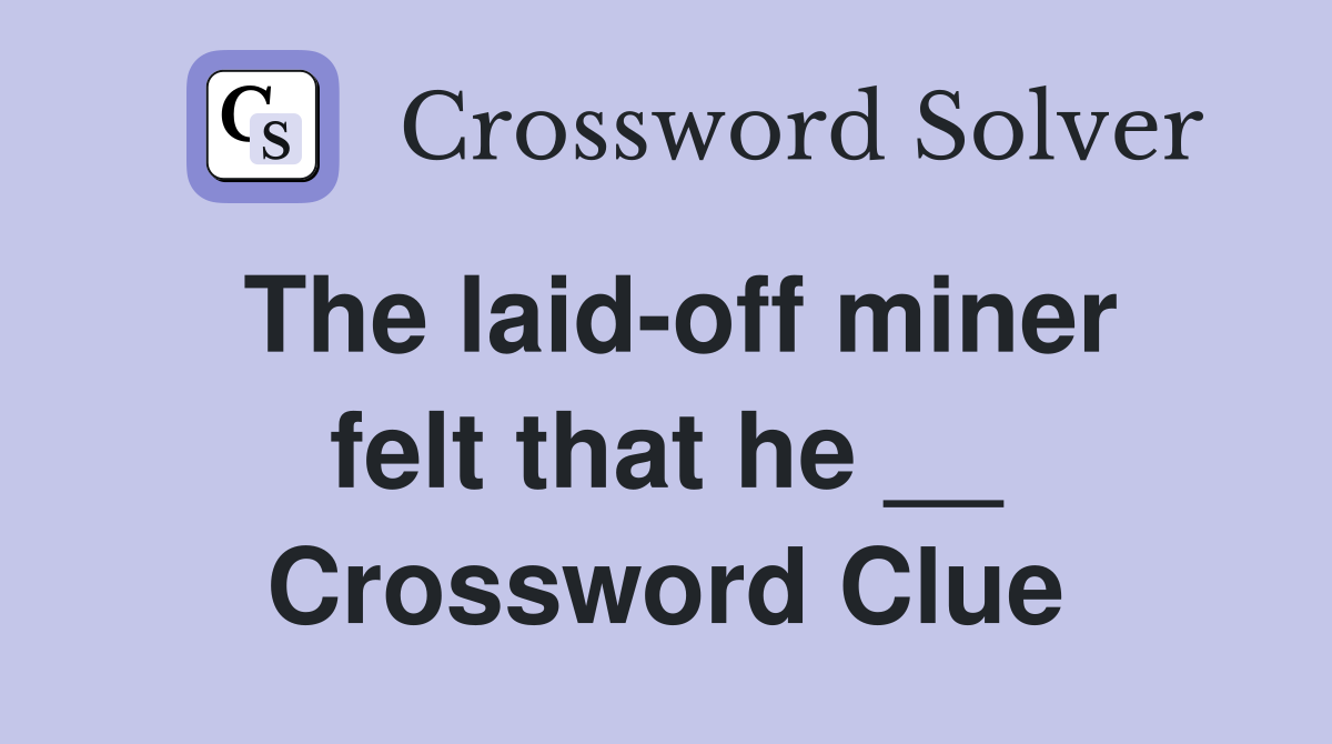 The laid-off miner felt that he __ Crossword Clue