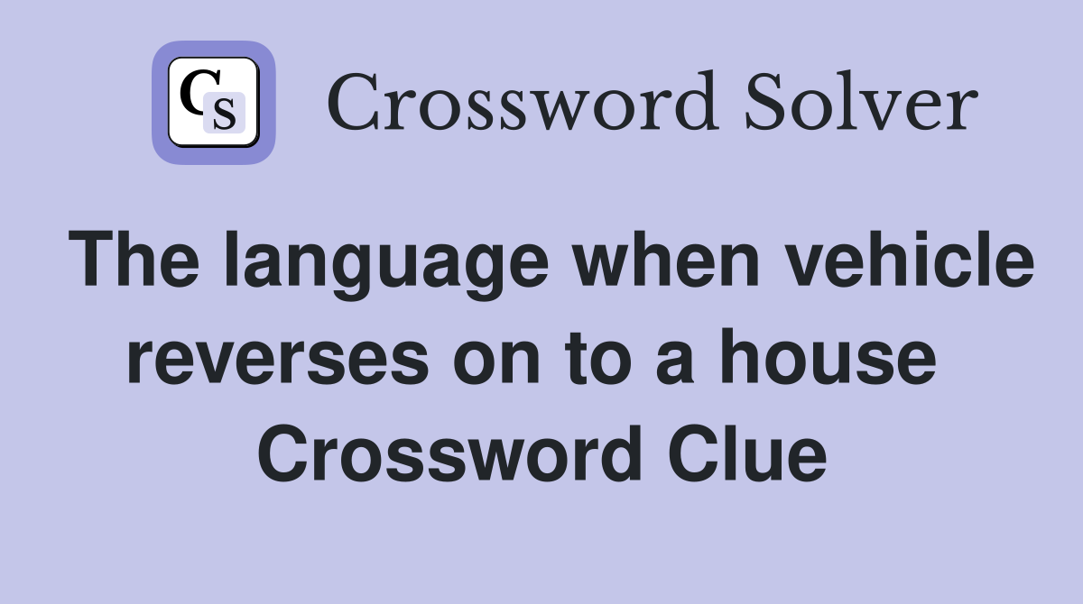 The language when vehicle reverses on to a house  Crossword Clue