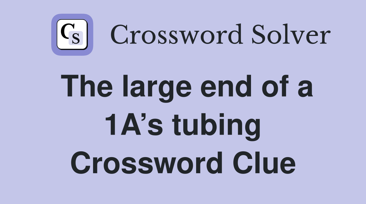 The large end of a 1A’s tubing Crossword Clue