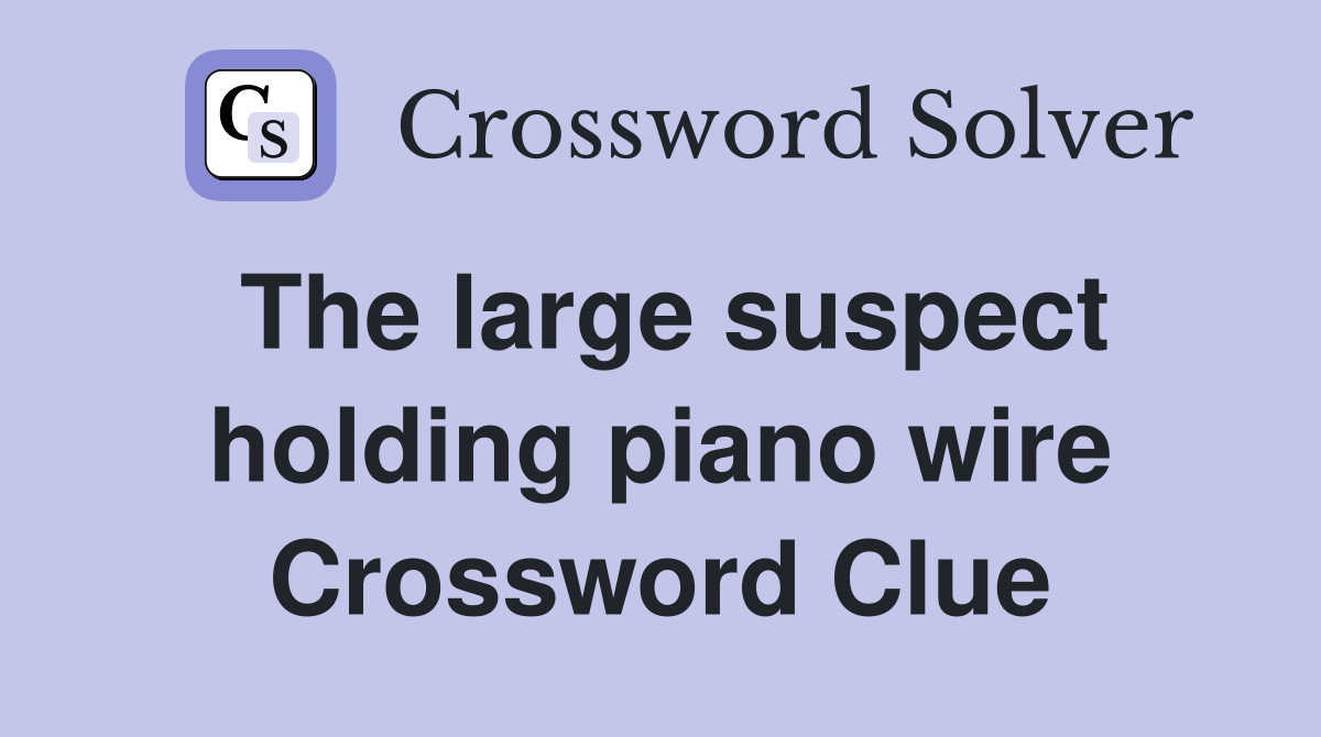 The large suspect holding piano wire Crossword Clue