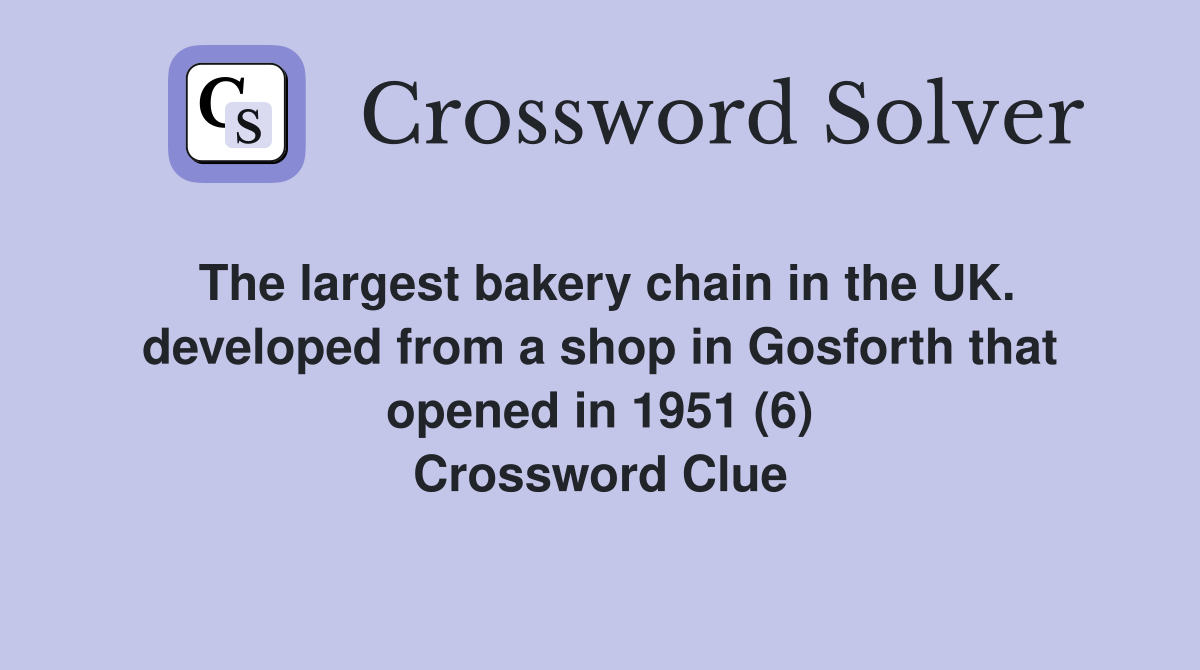 The largest bakery chain in the UK. developed from a shop in Gosforth that opened in 1951 (6) Crossword Clue