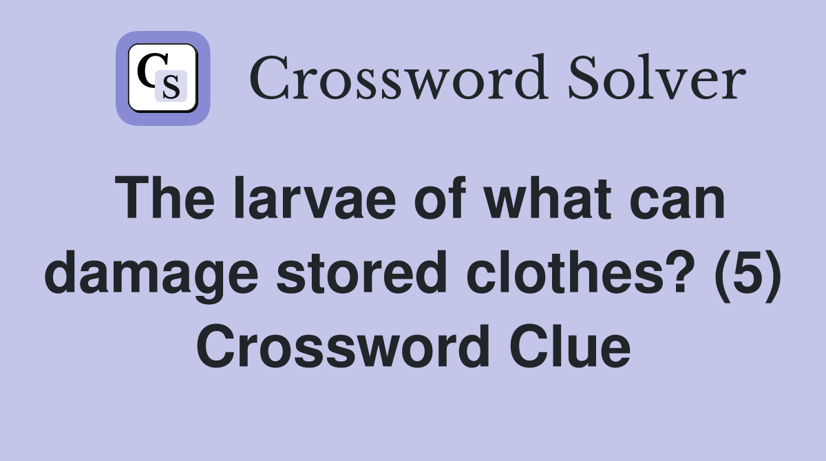 The larvae of what can damage stored clothes? (5) Crossword Clue