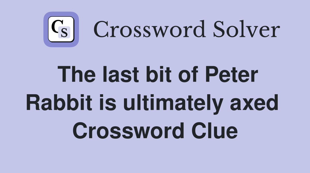 The last bit of Peter Rabbit is ultimately axed  Crossword Clue