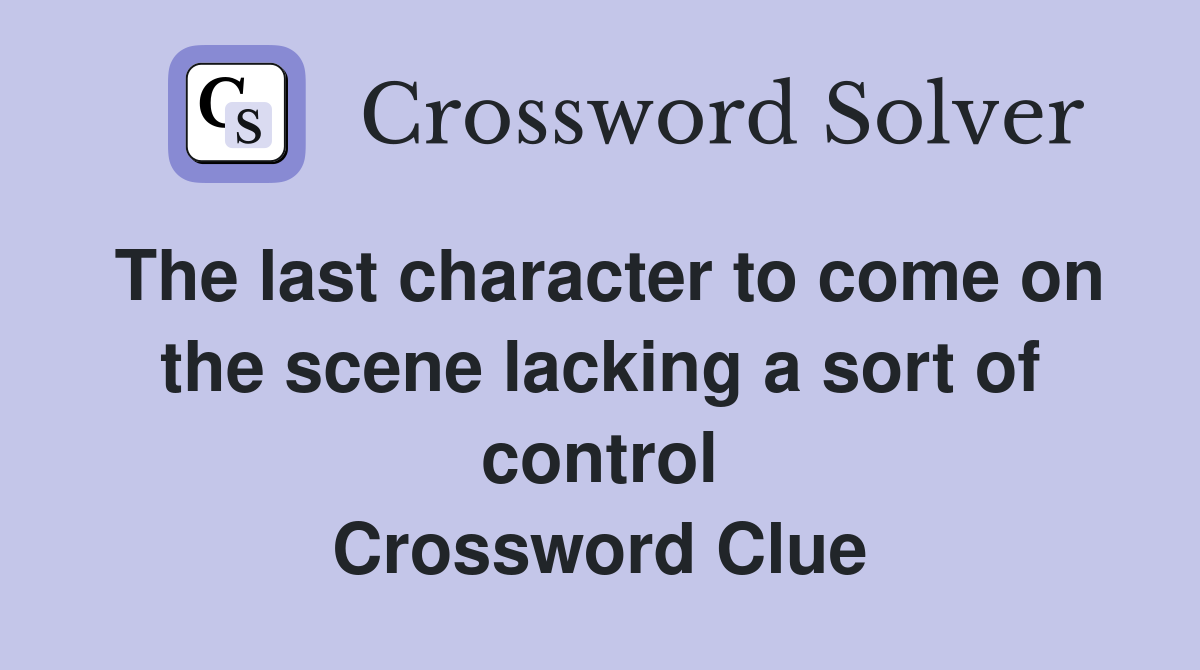 The last character to come on the scene lacking a sort of control Crossword Clue