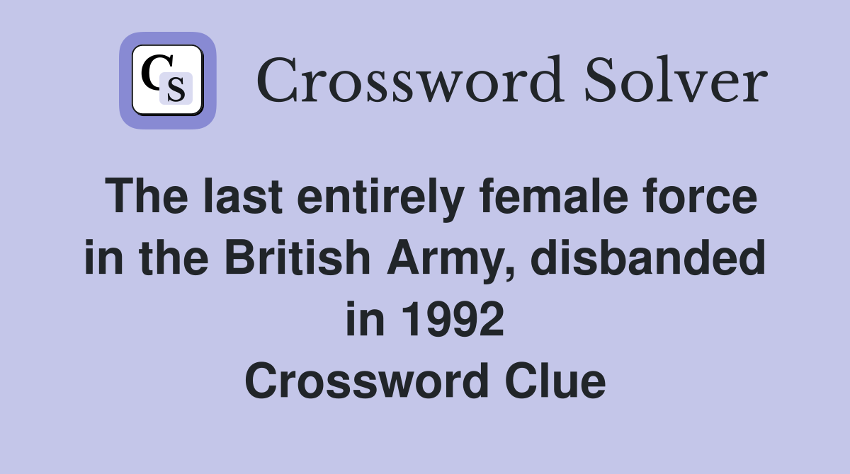 The last entirely female force in the British Army, disbanded in 1992 Crossword Clue