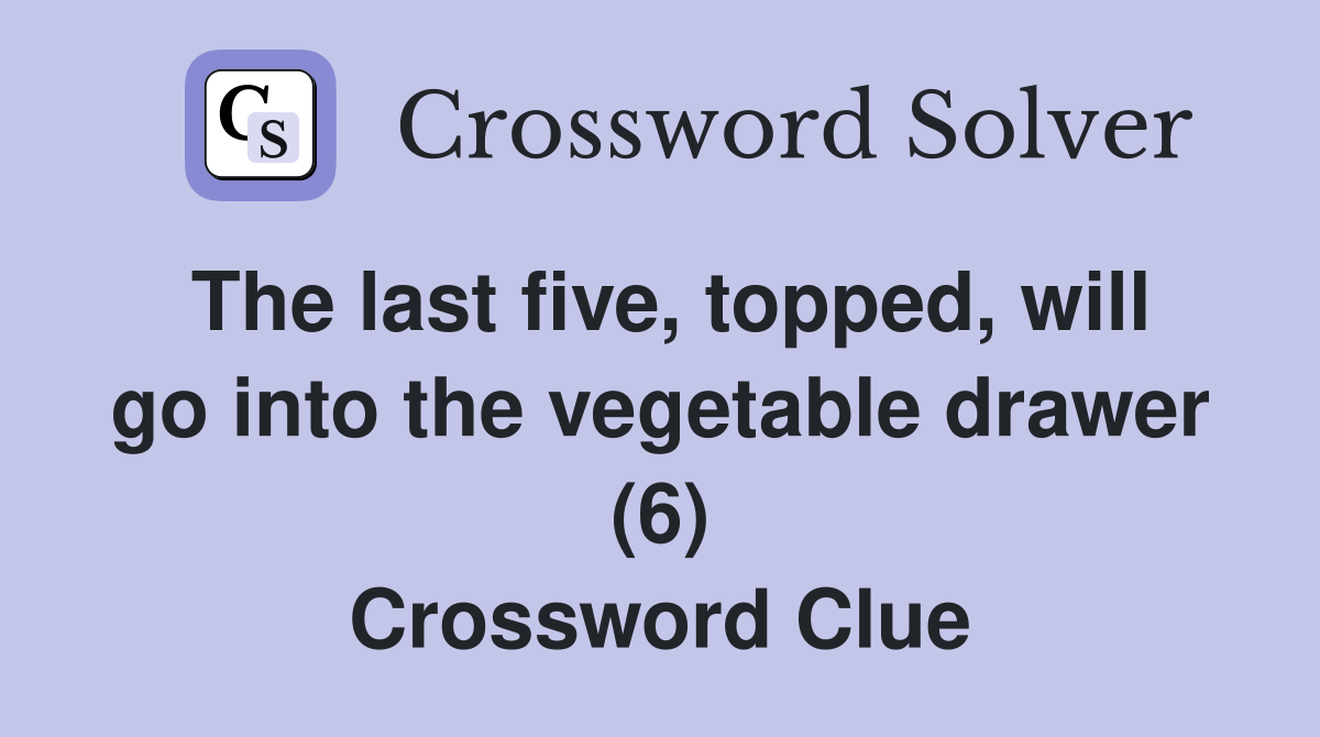 The last five, topped, will go into the vegetable drawer (6) Crossword Clue