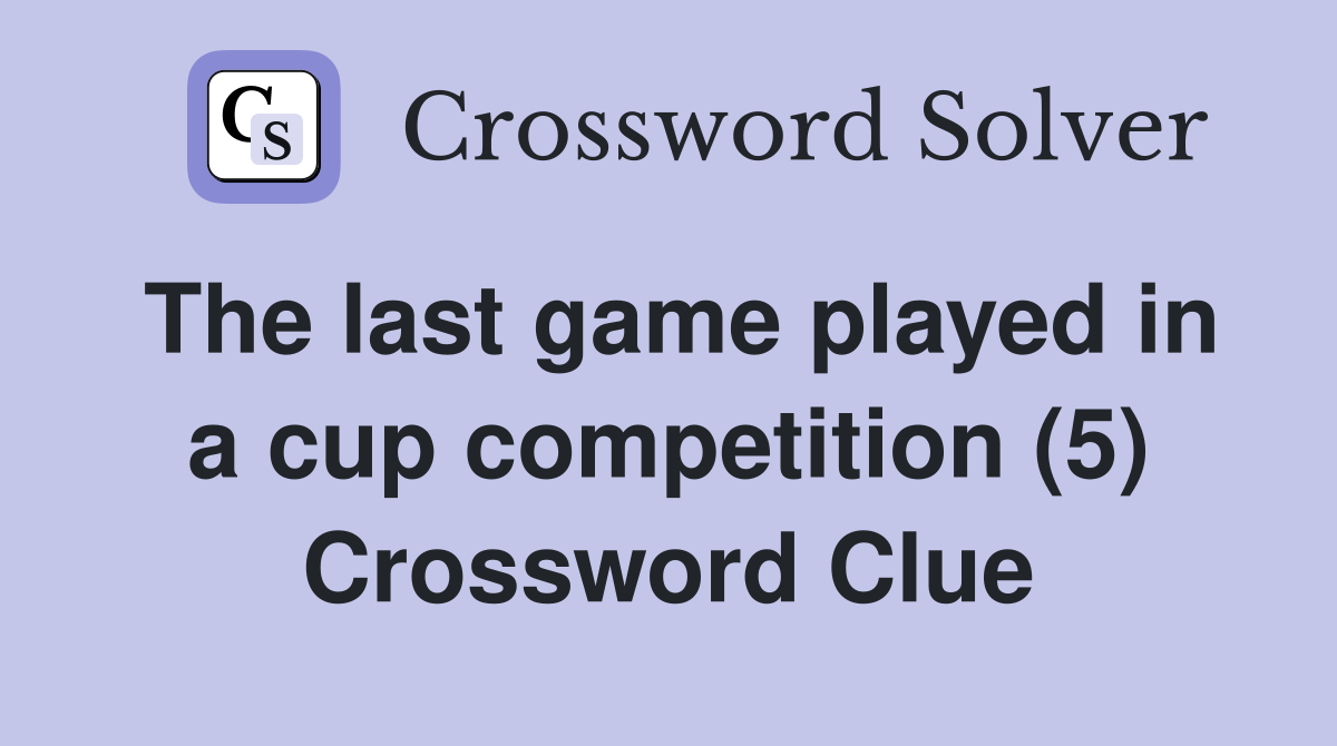 The last game played in a cup competition (5) Crossword Clue