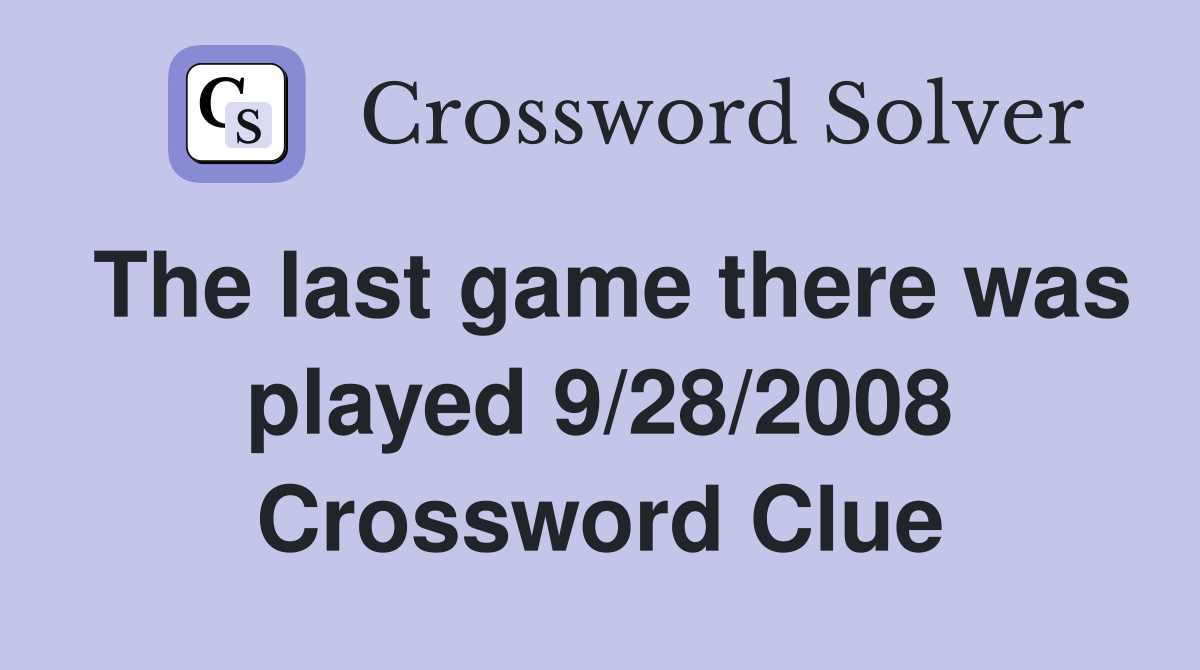 The last game there was played 9/28/2008 Crossword Clue