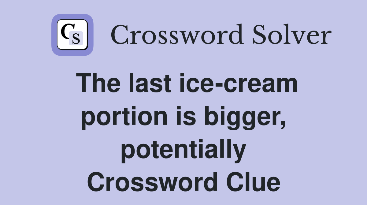 The last ice-cream portion is bigger, potentially Crossword Clue