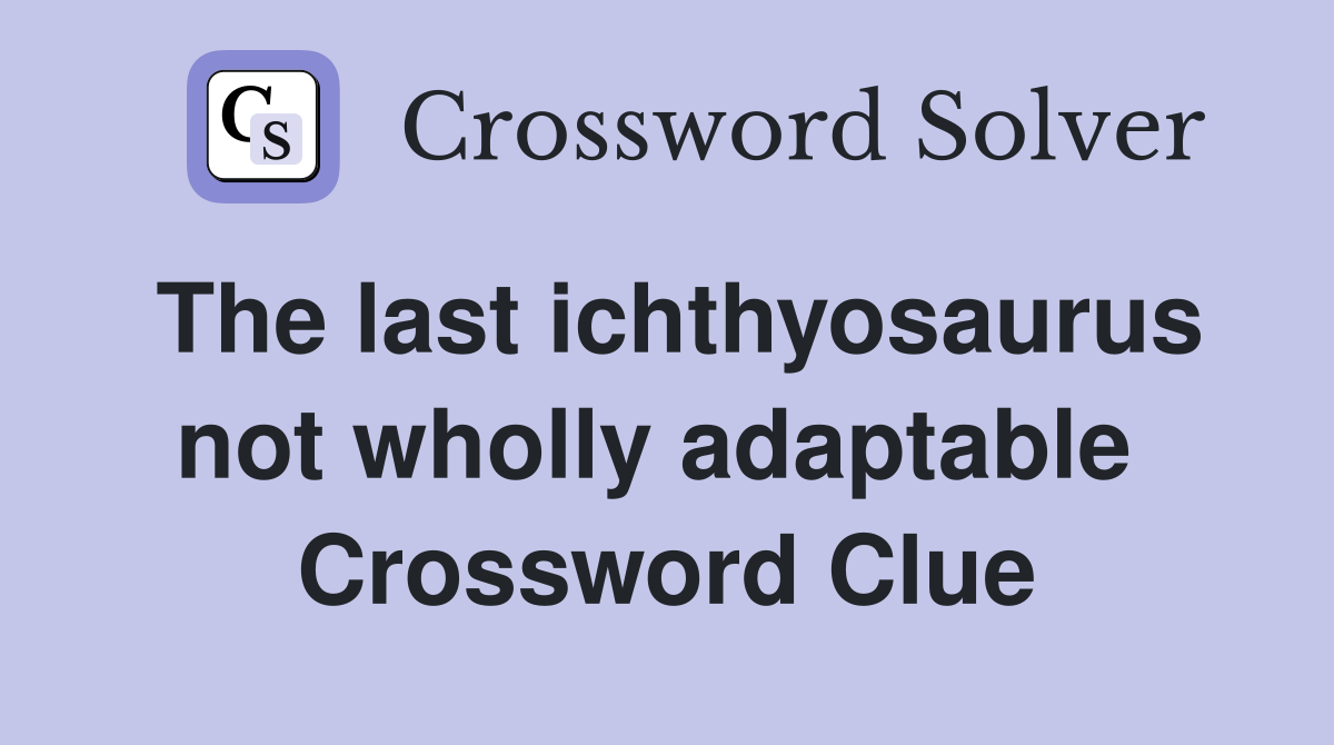 The last ichthyosaurus not wholly adaptable  Crossword Clue