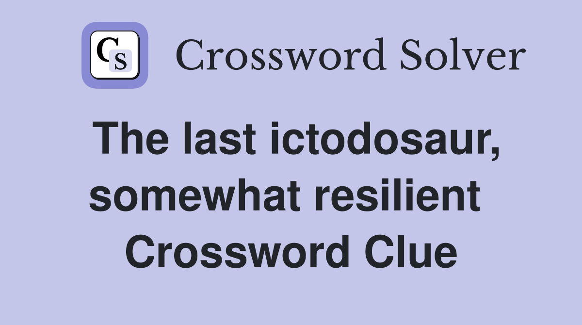 The last ictodosaur, somewhat resilient  Crossword Clue