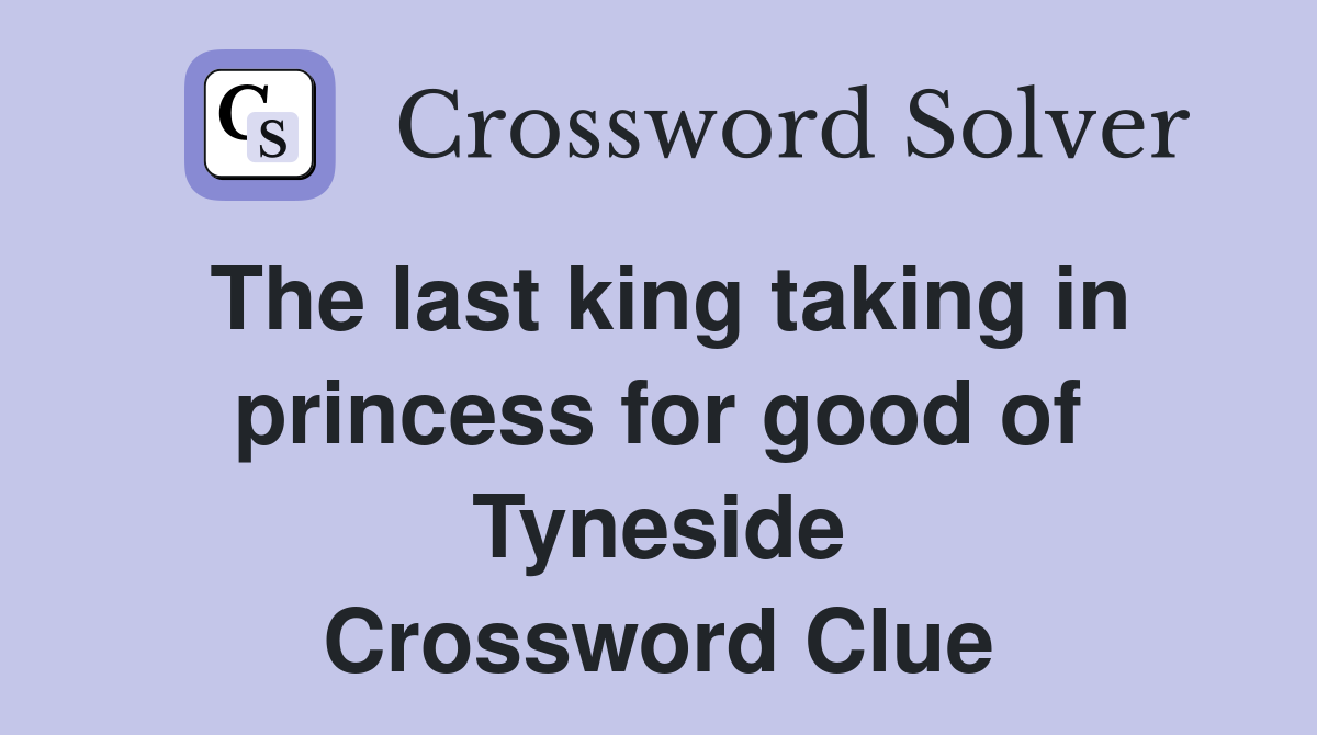 The last king taking in princess for good of Tyneside Crossword Clue
