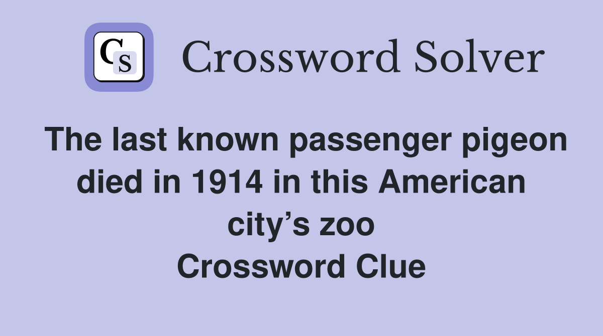 The last known passenger pigeon died in 1914 in this American city’s zoo Crossword Clue