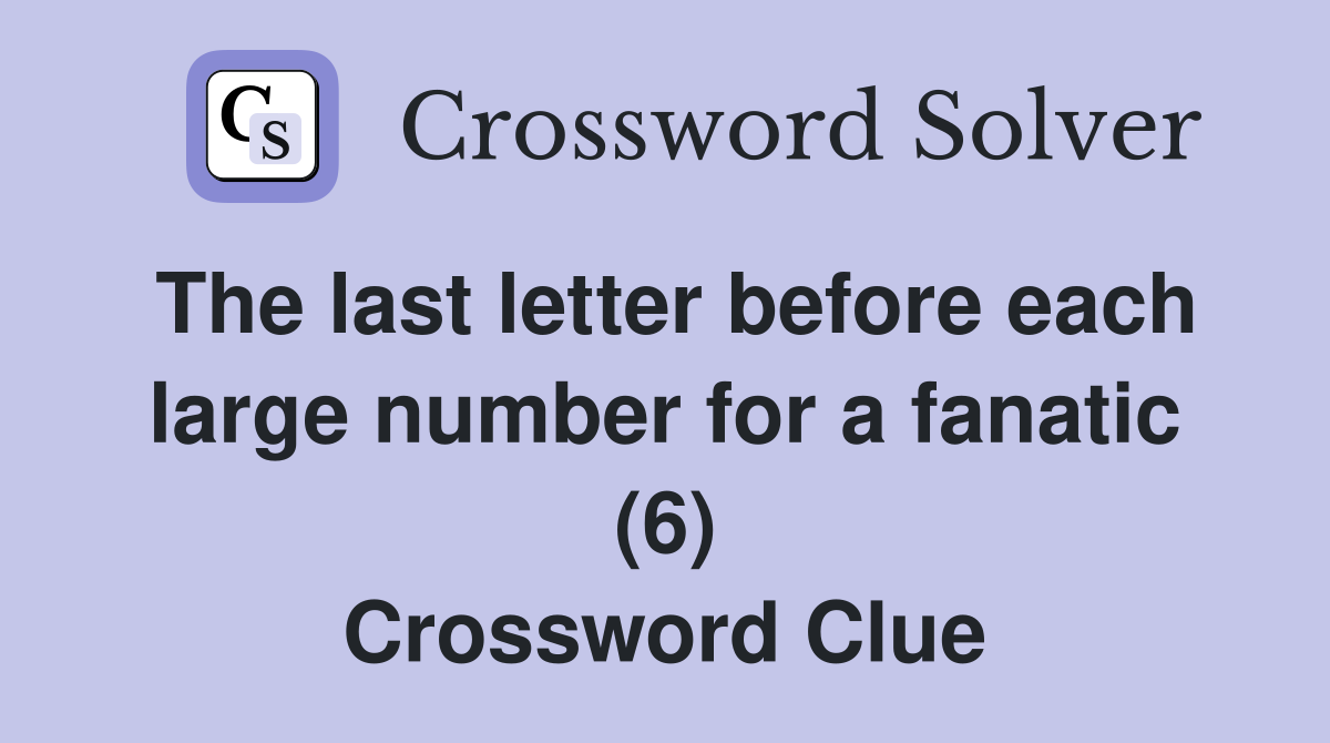 The last letter before each large number for a fanatic (6) Crossword Clue