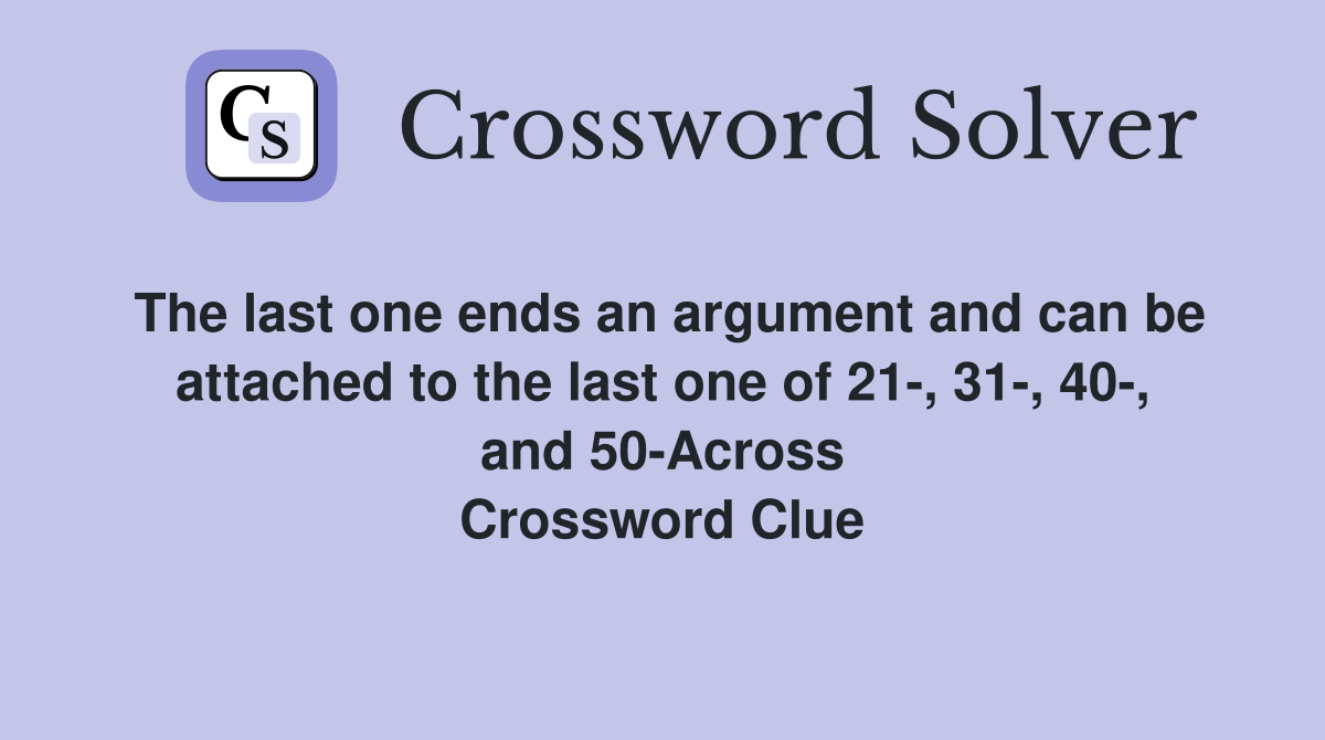 The last one ends an argument and can be attached to the last one of 21-, 31-, 40-, and 50-Across Crossword Clue