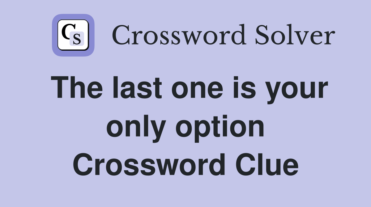 The last one is your only option Crossword Clue