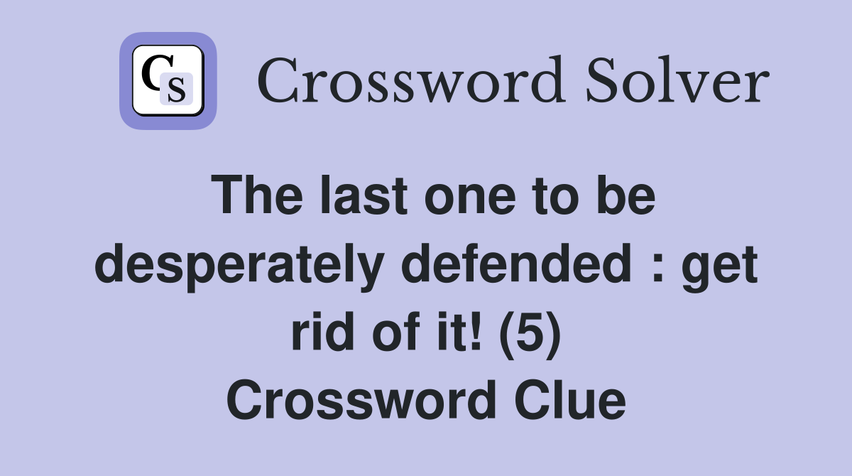 The last one to be desperately defended : get rid of it! (5) Crossword Clue