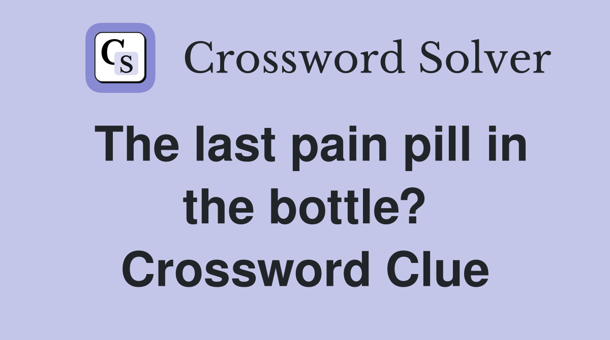 The last pain pill in the bottle? Crossword Clue