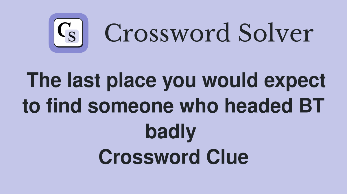 The last place you would expect to find someone who headed BT badly  Crossword Clue