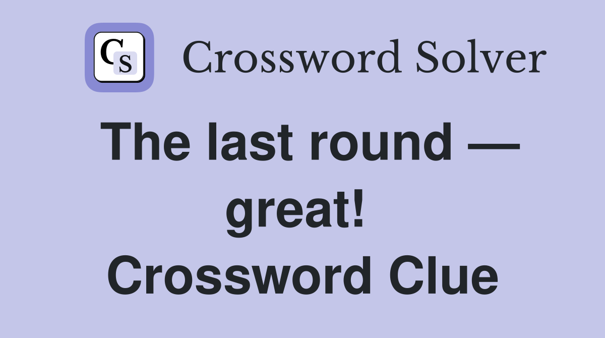 The last round — great!  Crossword Clue