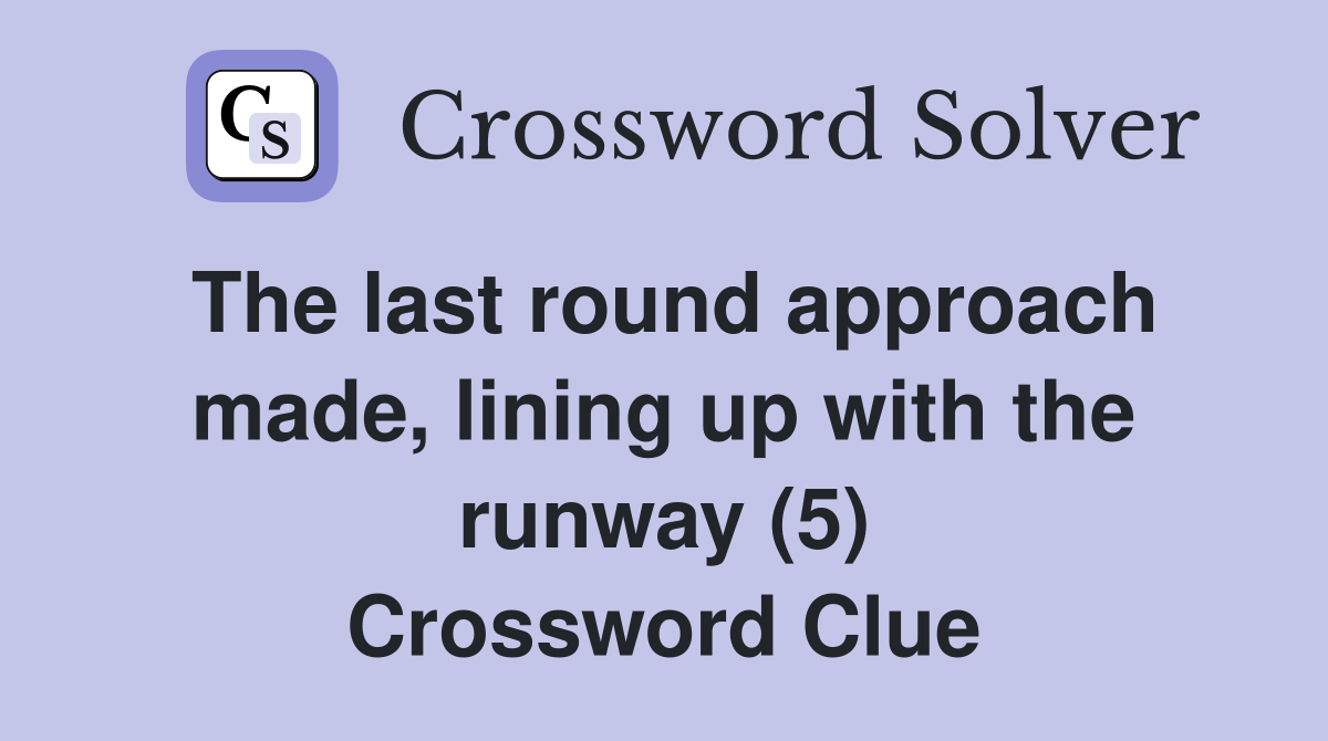 The last round approach made, lining up with the runway (5) Crossword Clue