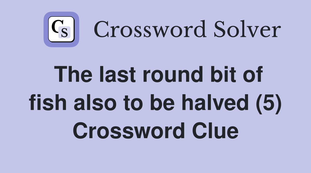 The last round bit of fish also to be halved (5) Crossword Clue