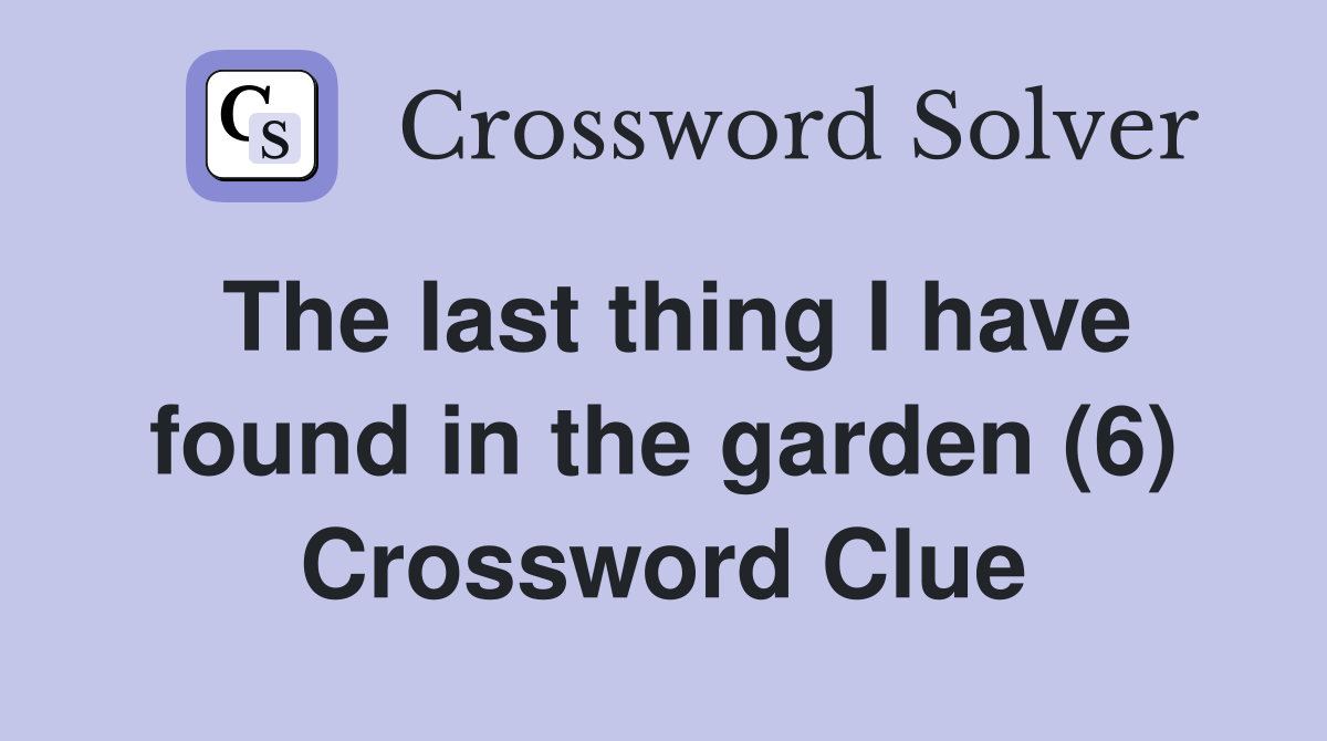 The last thing I have found in the garden (6) Crossword Clue