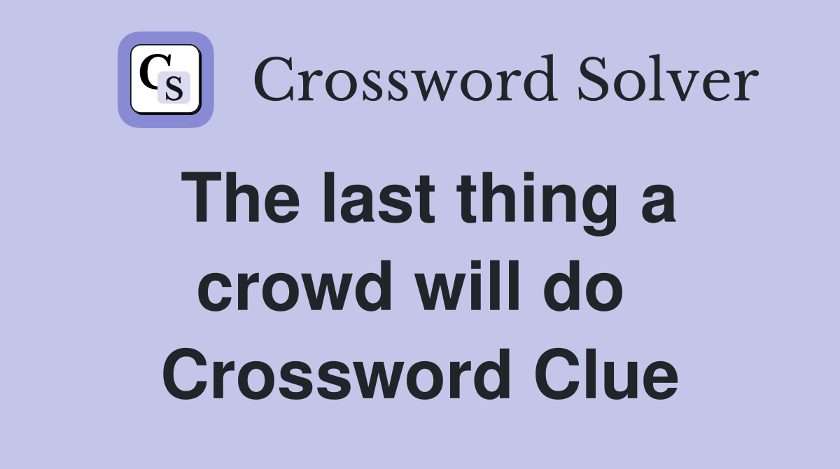 The last thing a crowd will do  Crossword Clue