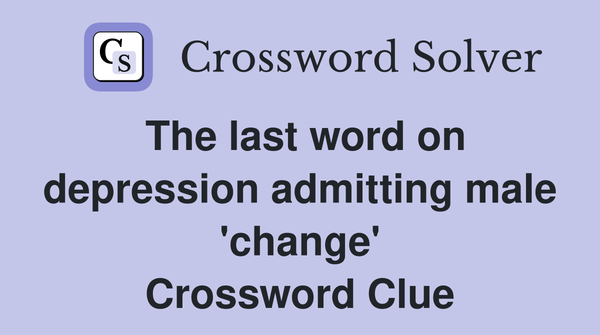 The last word on depression admitting male 'change' Crossword Clue