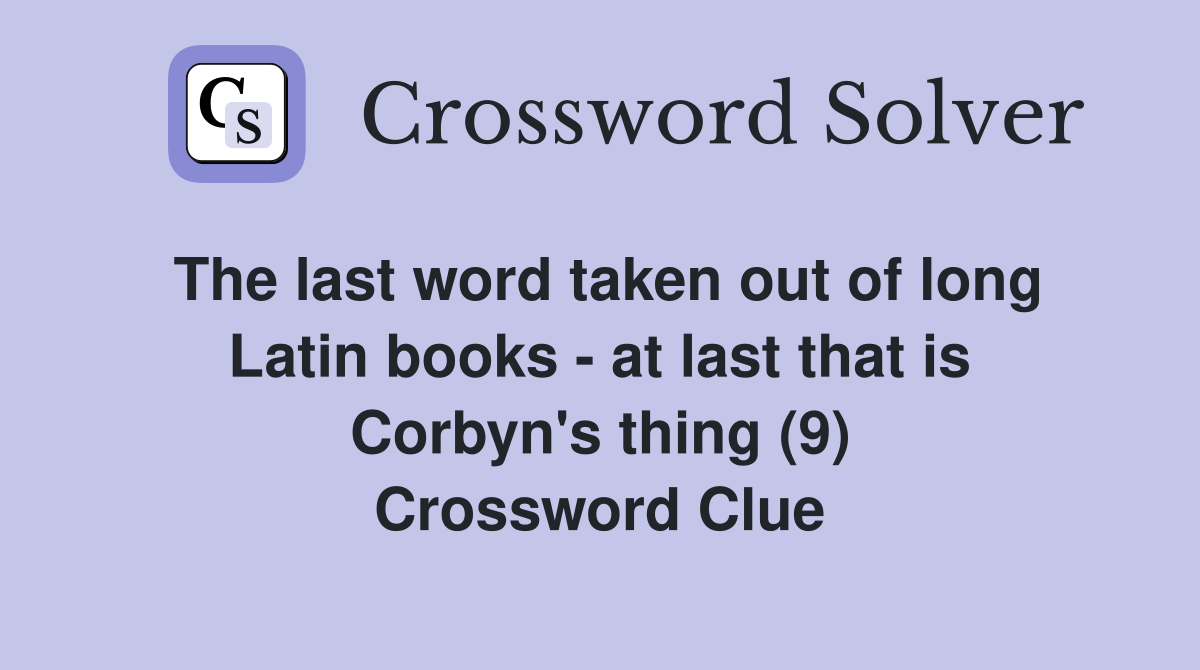 The last word taken out of long Latin books - at last that is Corbyn's thing (9) Crossword Clue