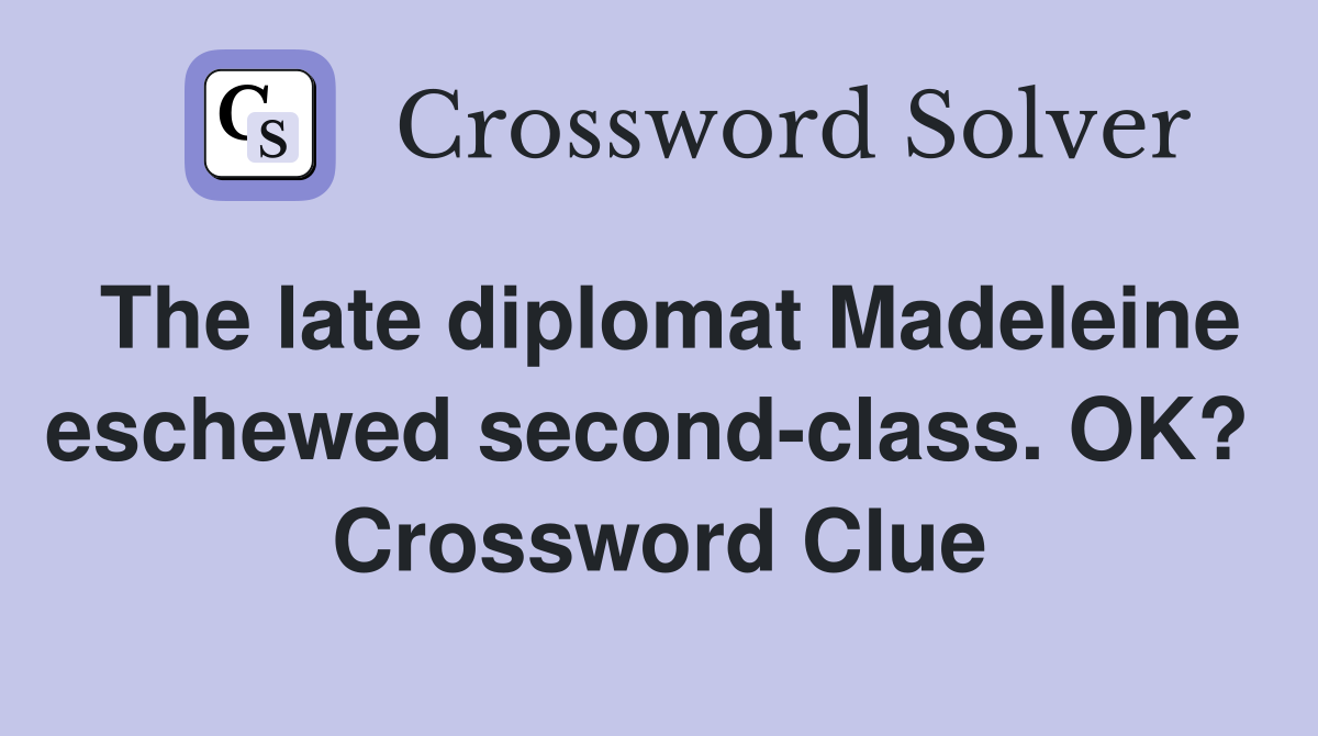 The late diplomat Madeleine eschewed second-class. OK?  Crossword Clue