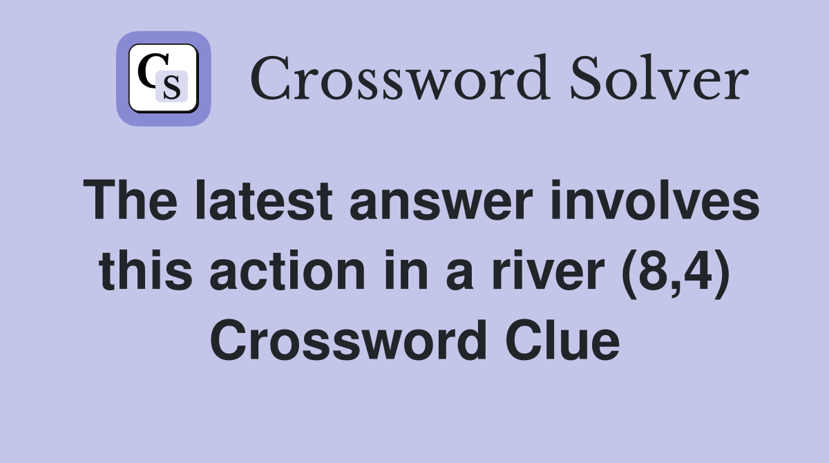 The latest answer involves this action in a river (8,4) Crossword Clue