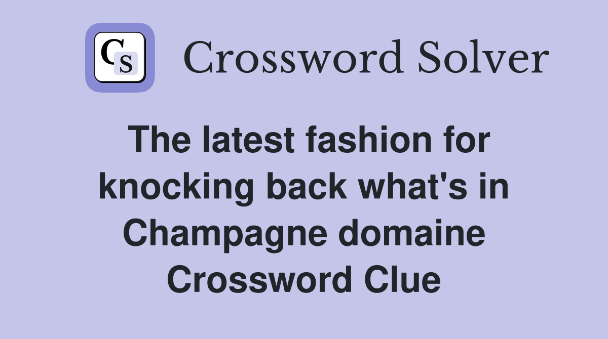 The latest fashion for knocking back what's in Champagne domaine Crossword Clue